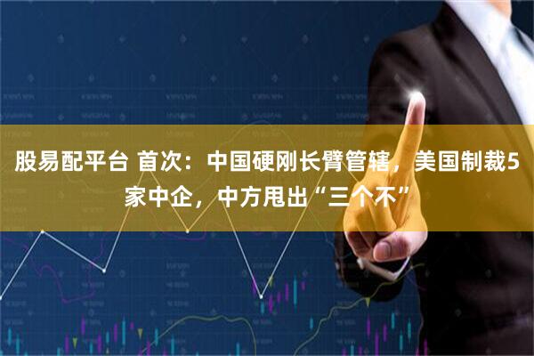 股易配平台 首次：中国硬刚长臂管辖，美国制裁5家中企，中方甩出“三个不”